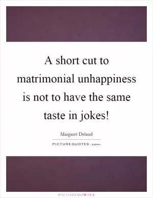 A short cut to matrimonial unhappiness is not to have the same taste in jokes! Picture Quote #1