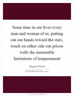 Some time in our lives every man and woman of us, putting out our hands toward the stars, touch on either side our prison walls the immutable limitations of temperament Picture Quote #1