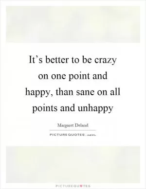 It’s better to be crazy on one point and happy, than sane on all points and unhappy Picture Quote #1