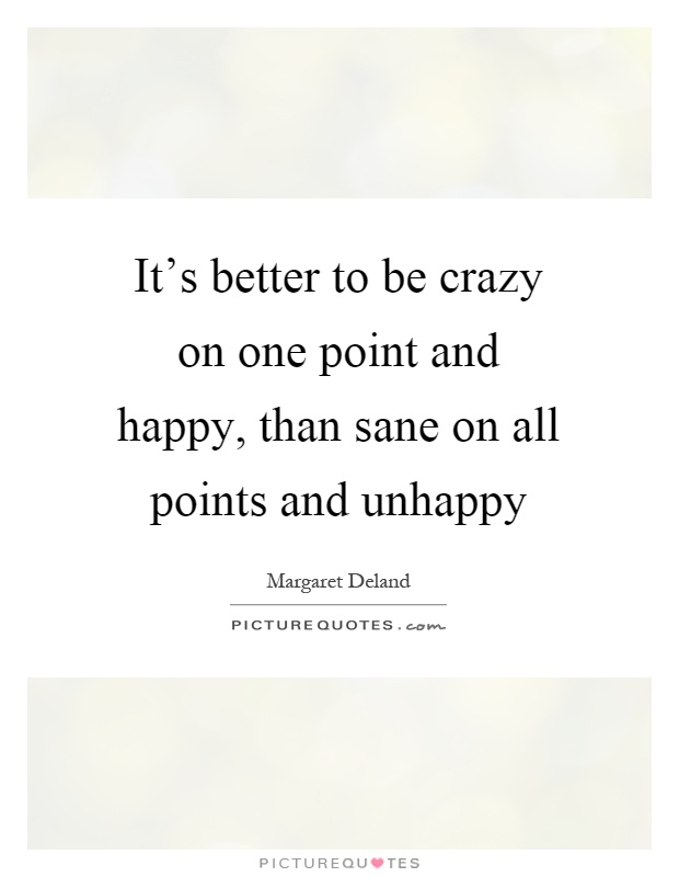 It's better to be crazy on one point and happy, than sane on all points and unhappy Picture Quote #1