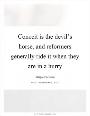 Conceit is the devil’s horse, and reformers generally ride it when they are in a hurry Picture Quote #1