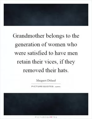 Grandmother belongs to the generation of women who were satisfied to have men retain their vices, if they removed their hats Picture Quote #1