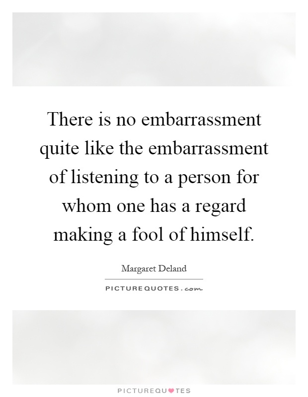 There is no embarrassment quite like the embarrassment of listening to a person for whom one has a regard making a fool of himself Picture Quote #1