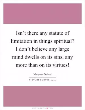 Isn’t there any statute of limitation in things spiritual? I don’t believe any large mind dwells on its sins, any more than on its virtues! Picture Quote #1