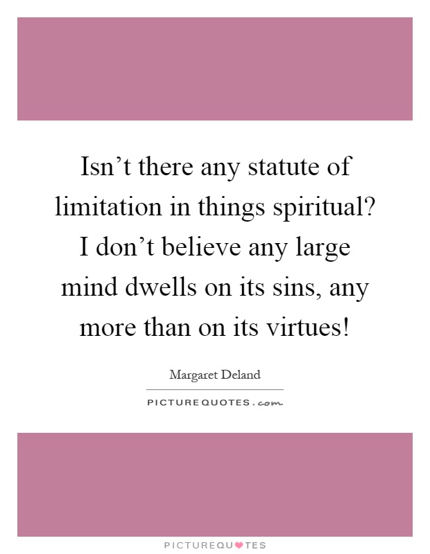 Isn't there any statute of limitation in things spiritual? I don't believe any large mind dwells on its sins, any more than on its virtues! Picture Quote #1