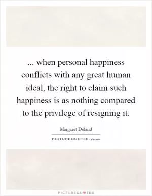 ... when personal happiness conflicts with any great human ideal, the right to claim such happiness is as nothing compared to the privilege of resigning it Picture Quote #1