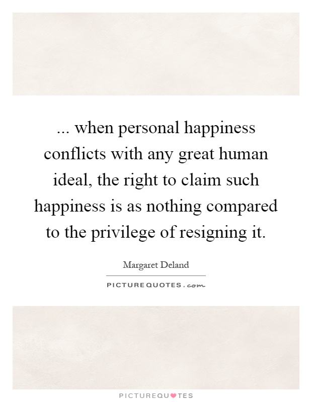 ... when personal happiness conflicts with any great human ideal, the right to claim such happiness is as nothing compared to the privilege of resigning it Picture Quote #1