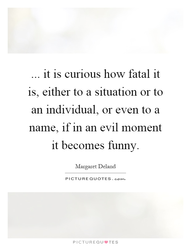 ... it is curious how fatal it is, either to a situation or to an individual, or even to a name, if in an evil moment it becomes funny Picture Quote #1
