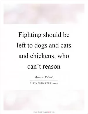 Fighting should be left to dogs and cats and chickens, who can’t reason Picture Quote #1