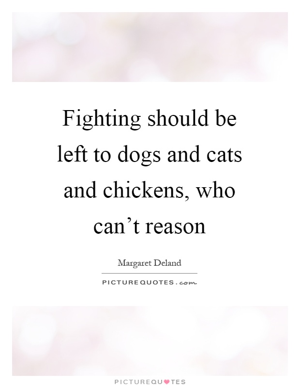 Fighting should be left to dogs and cats and chickens, who can't reason Picture Quote #1