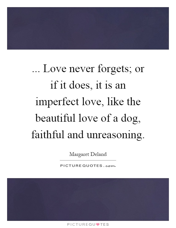 ... Love never forgets; or if it does, it is an imperfect love, like the beautiful love of a dog, faithful and unreasoning Picture Quote #1