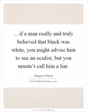 ... if a man really and truly believed that black was white, you might advise him to see an oculist, but you mustn’t call him a liar Picture Quote #1