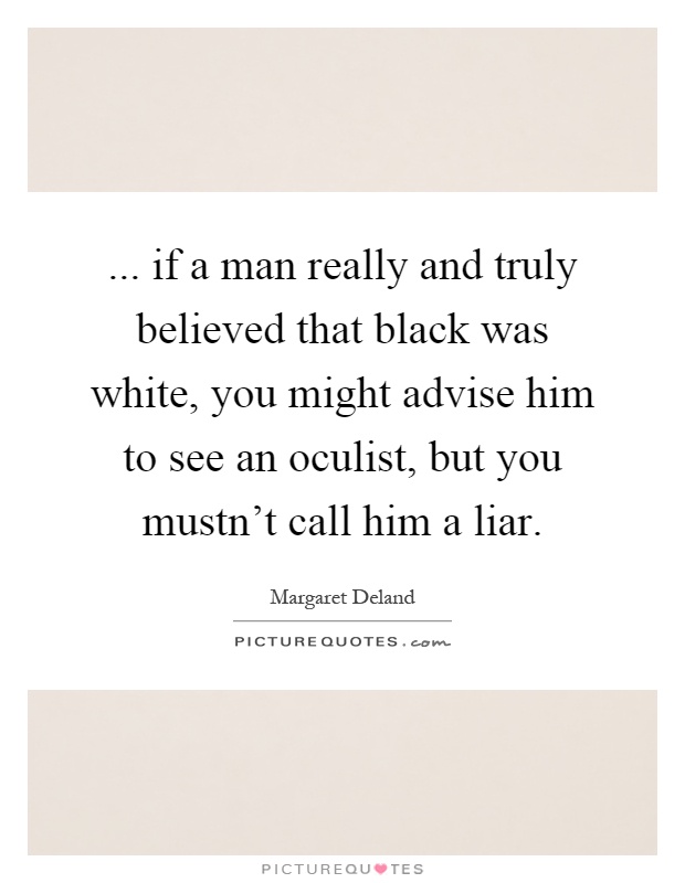 ... if a man really and truly believed that black was white, you might advise him to see an oculist, but you mustn't call him a liar Picture Quote #1