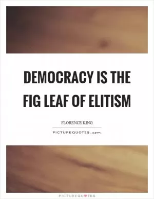 Democracy is the fig leaf of elitism Picture Quote #1