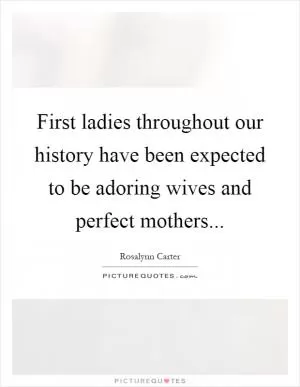 First ladies throughout our history have been expected to be adoring wives and perfect mothers Picture Quote #1