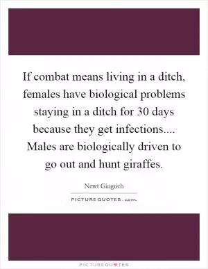 If combat means living in a ditch, females have biological problems staying in a ditch for 30 days because they get infections.... Males are biologically driven to go out and hunt giraffes Picture Quote #1