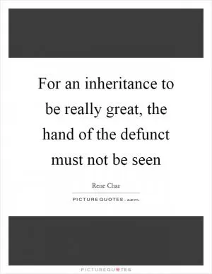 For an inheritance to be really great, the hand of the defunct must not be seen Picture Quote #1