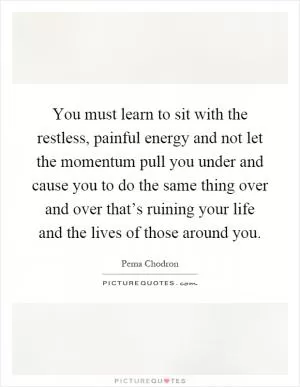 You must learn to sit with the restless, painful energy and not let the momentum pull you under and cause you to do the same thing over and over that’s ruining your life and the lives of those around you Picture Quote #1