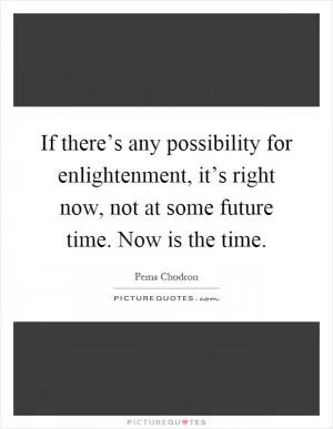 If there’s any possibility for enlightenment, it’s right now, not at some future time. Now is the time Picture Quote #1