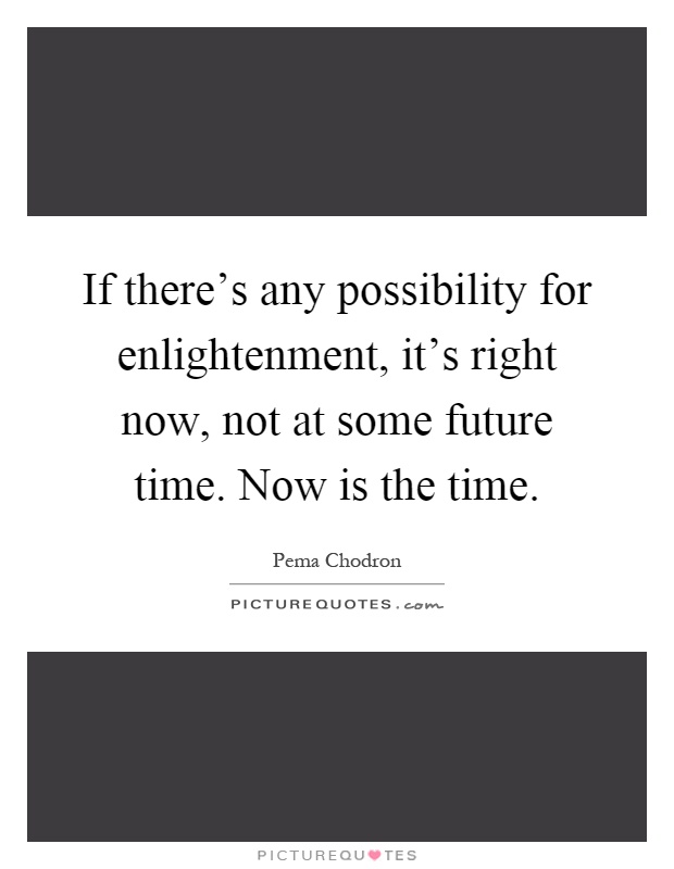 If there's any possibility for enlightenment, it's right now, not at some future time. Now is the time Picture Quote #1