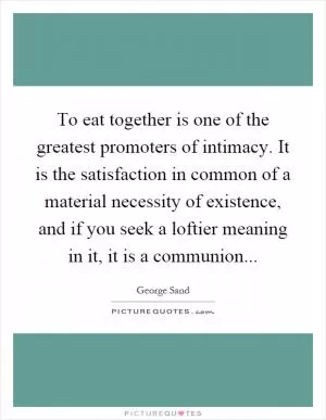 To eat together is one of the greatest promoters of intimacy. It is the satisfaction in common of a material necessity of existence, and if you seek a loftier meaning in it, it is a communion Picture Quote #1