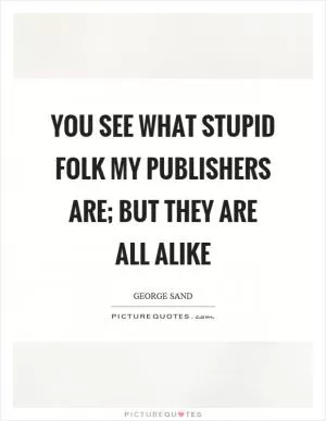 You see what stupid folk my publishers are; but they are all alike Picture Quote #1