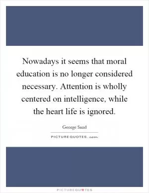 Nowadays it seems that moral education is no longer considered necessary. Attention is wholly centered on intelligence, while the heart life is ignored Picture Quote #1