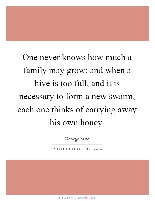 One never knows how much a family may grow; and when a hive is too full, and it is necessary to form a new swarm, each one thinks of carrying away his own honey Picture Quote #1