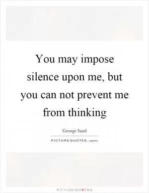 You may impose silence upon me, but you can not prevent me from thinking Picture Quote #1
