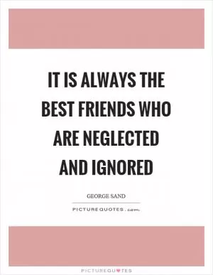 It is always the best friends who are neglected and ignored Picture Quote #1