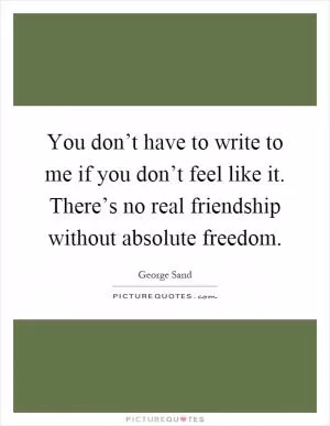 You don’t have to write to me if you don’t feel like it. There’s no real friendship without absolute freedom Picture Quote #1