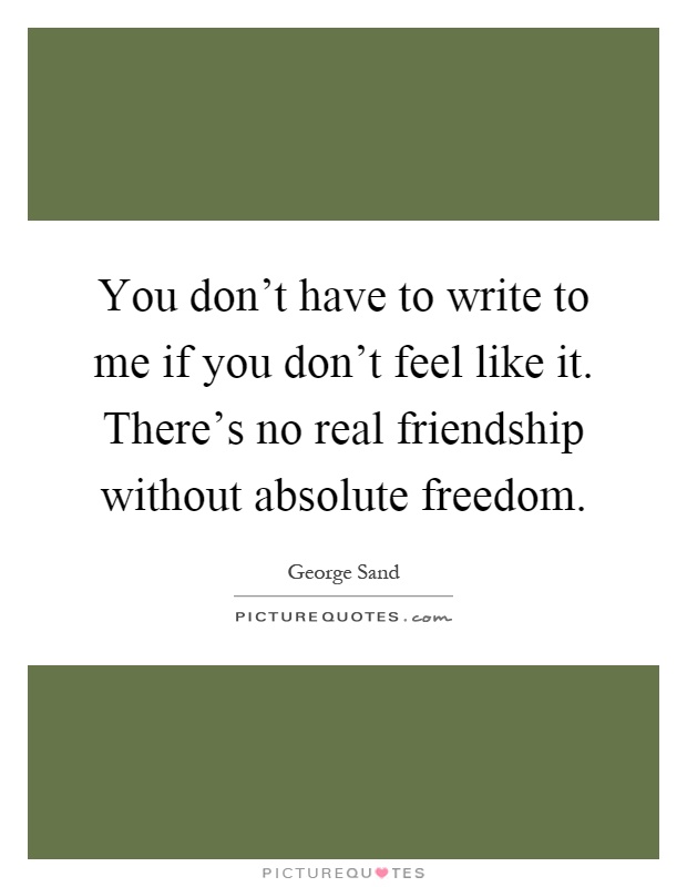 You don't have to write to me if you don't feel like it. There's no real friendship without absolute freedom Picture Quote #1