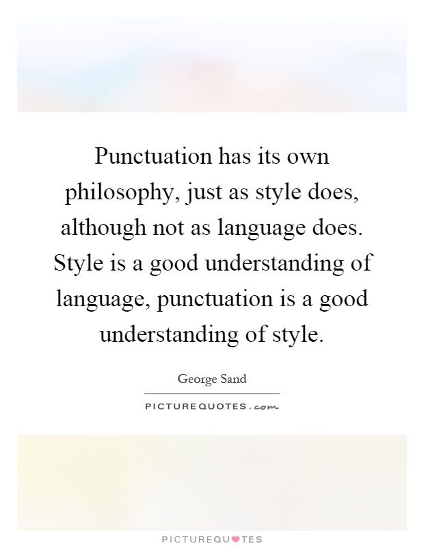 Punctuation has its own philosophy, just as style does, although not as language does. Style is a good understanding of language, punctuation is a good understanding of style Picture Quote #1