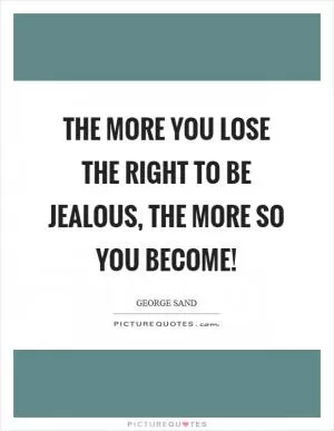 The more you lose the right to be jealous, the more so you become! Picture Quote #1