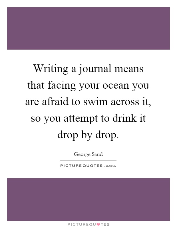 Writing a journal means that facing your ocean you are afraid to swim across it, so you attempt to drink it drop by drop Picture Quote #1