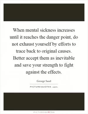 When mental sickness increases until it reaches the danger point, do not exhaust yourself by efforts to trace back to original causes. Better accept them as inevitable and save your strength to fight against the effects Picture Quote #1