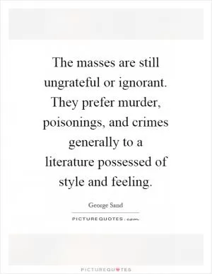 The masses are still ungrateful or ignorant. They prefer murder, poisonings, and crimes generally to a literature possessed of style and feeling Picture Quote #1