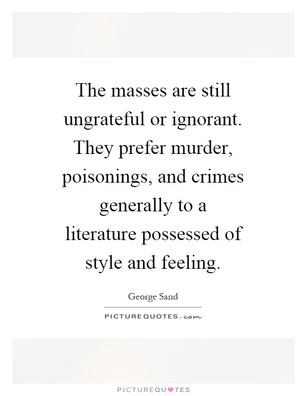 The masses are still ungrateful or ignorant. They prefer murder, poisonings, and crimes generally to a literature possessed of style and feeling Picture Quote #1