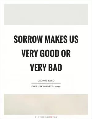 Sorrow makes us very good or very bad Picture Quote #1