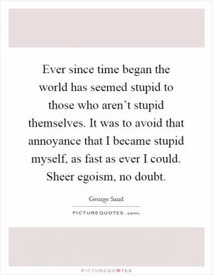 Ever since time began the world has seemed stupid to those who aren’t stupid themselves. It was to avoid that annoyance that I became stupid myself, as fast as ever I could. Sheer egoism, no doubt Picture Quote #1