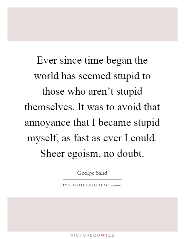 Ever since time began the world has seemed stupid to those who aren't stupid themselves. It was to avoid that annoyance that I became stupid myself, as fast as ever I could. Sheer egoism, no doubt Picture Quote #1