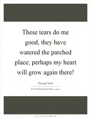 These tears do me good, they have watered the parched place; perhaps my heart will grow again there! Picture Quote #1