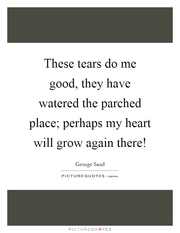 These tears do me good, they have watered the parched place; perhaps my heart will grow again there! Picture Quote #1