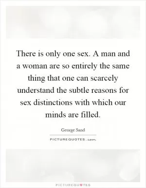 There is only one sex. A man and a woman are so entirely the same thing that one can scarcely understand the subtle reasons for sex distinctions with which our minds are filled Picture Quote #1