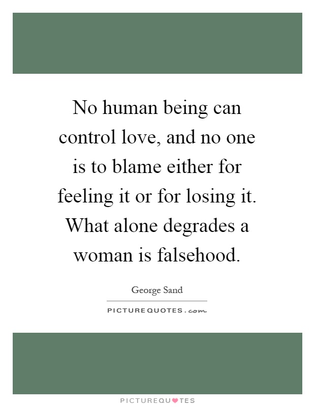 No human being can control love, and no one is to blame either for feeling it or for losing it. What alone degrades a woman is falsehood Picture Quote #1