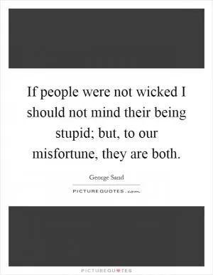 If people were not wicked I should not mind their being stupid; but, to our misfortune, they are both Picture Quote #1