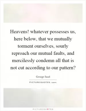 Heavens! whatever possesses us, here below, that we mutually torment ourselves, sourly reproach our mutual faults, and mercilessly condemn all that is not cut according to our pattern? Picture Quote #1