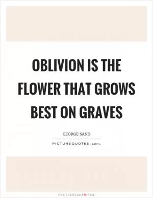 Oblivion is the flower that grows best on graves Picture Quote #1