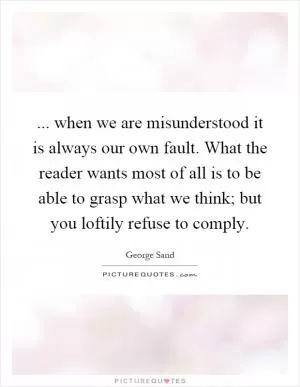 ... when we are misunderstood it is always our own fault. What the reader wants most of all is to be able to grasp what we think; but you loftily refuse to comply Picture Quote #1