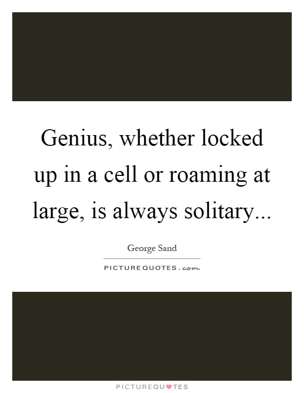 Genius, whether locked up in a cell or roaming at large, is always solitary Picture Quote #1